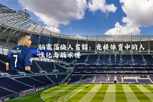 脑震荡换人名额：竞技体育中的人性化与战术博弈