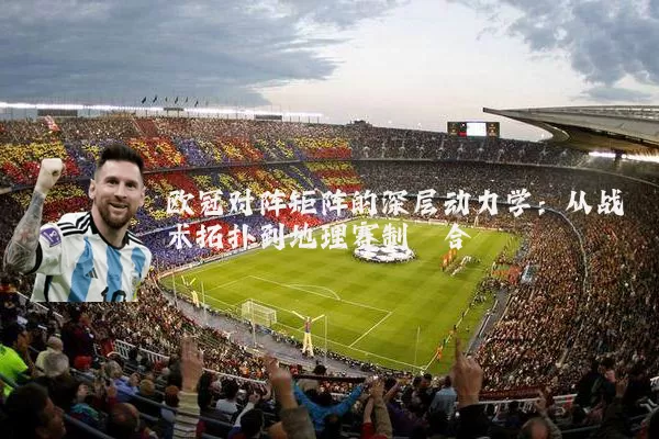 欧冠对阵矩阵的深层动力学：从战术拓扑到地理赛制耦合