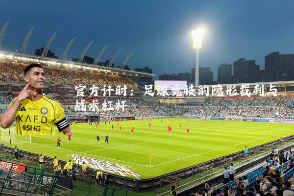 官方计时:足球竞技的隐形裁判与战术杠杆