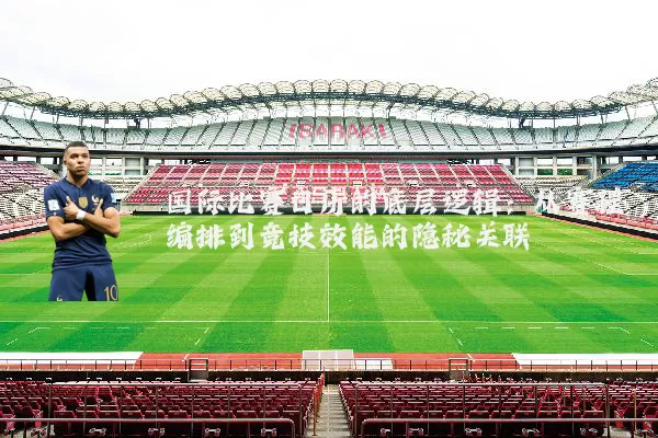 国际比赛日历的底层逻辑：从赛程编排到竞技效能的隐秘关联