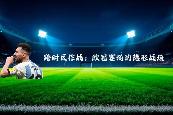 跨时区作战：欧冠赛场的隐形战场