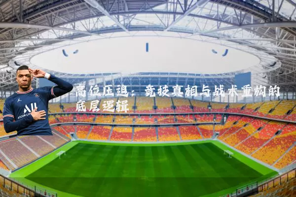高位压迫：竞技真相与战术重构的底层逻辑