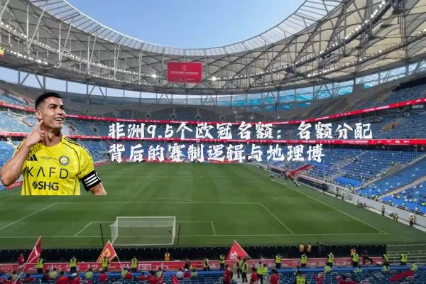 非洲9.5个欧冠名额：名额分配背后的赛制逻辑与地理博弈
