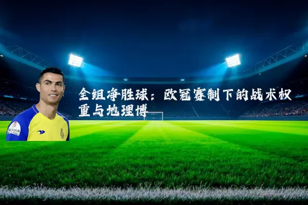 全组净胜球:欧冠赛制下的战术权重与地理博弈