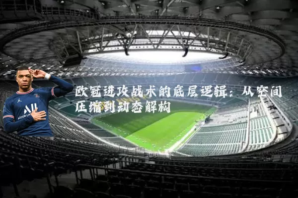 欧冠进攻战术的底层逻辑:从空间压缩到动态解构