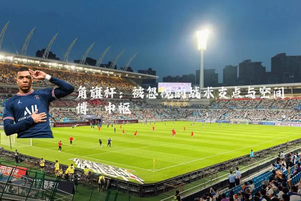 角旗杆:被忽视的战术支点与空间博弈中枢