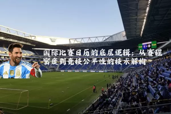 国际比赛日历的底层逻辑:从赛程密度到竞技公平性的技术解构