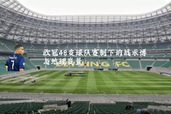 欧冠48支球队赛制下的战术博弈与地理变量