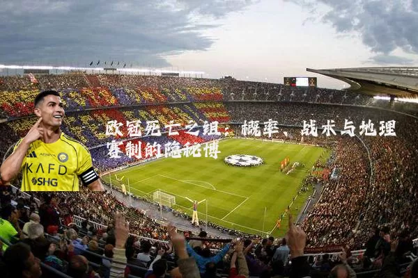 欧冠死亡之组:概率、战术与地理赛制的隐秘博弈
