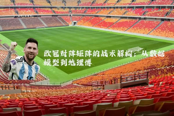欧冠对阵矩阵的战术解构:从数据模型到地理博弈