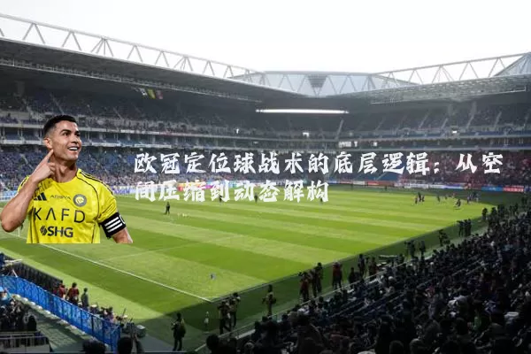 欧冠定位球战术的底层逻辑:从空间压缩到动态解构