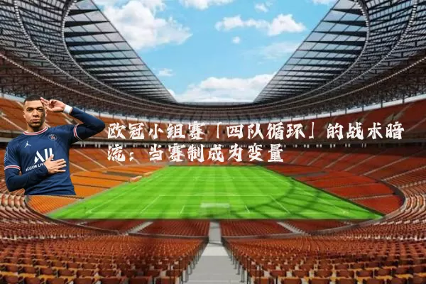 欧冠小组赛「四队循环」的战术暗流:当赛制成为变量